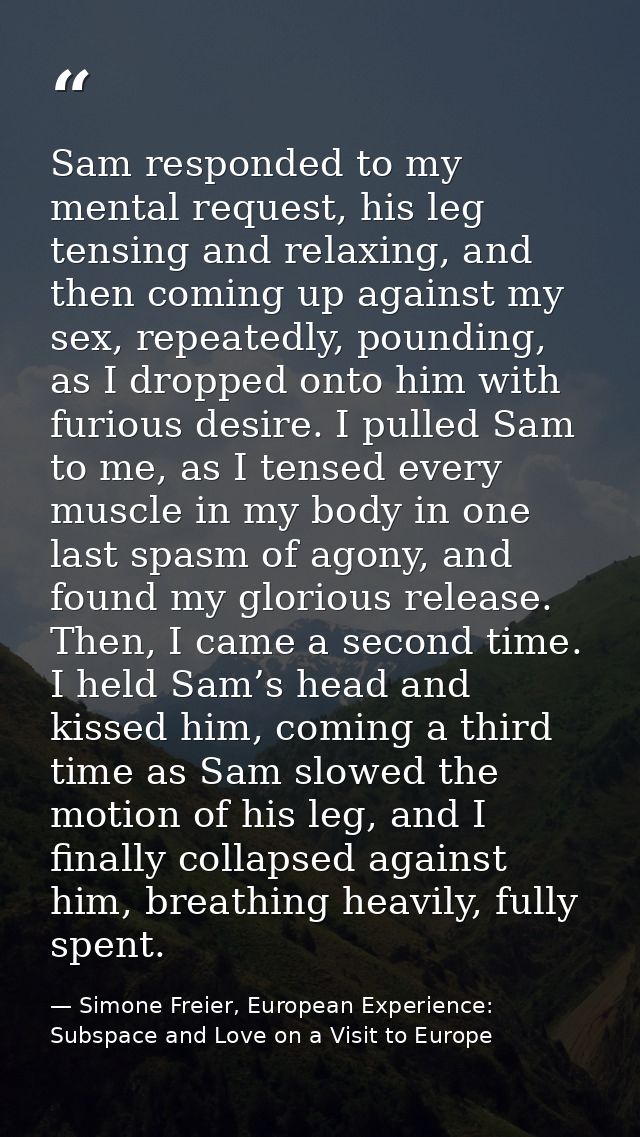 Sam responded to my mental request, his leg tensing and relaxing, and then coming up against my sex, repeatedly, poundin — Simone Freier, European Experience: Subspace and Love on a Visit to Europe