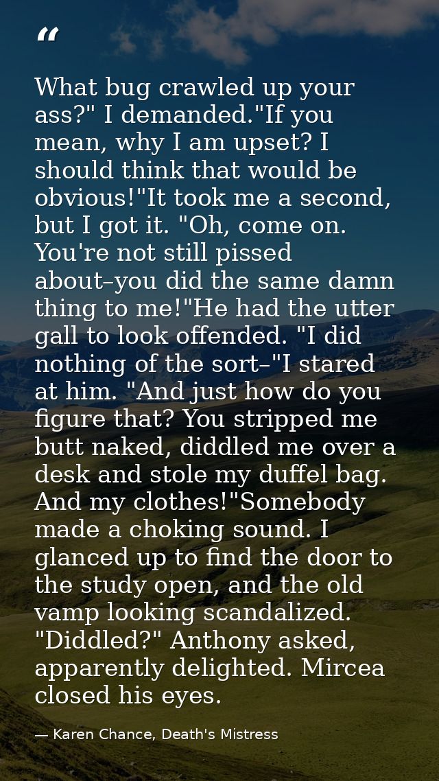 What bug crawled up your ass?" I demanded."If you mean, why I am upset? I should think that would be obvious!"It took me — Karen Chance, Death's Mistress