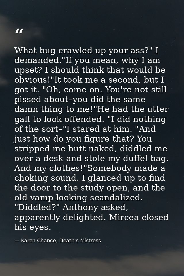 What bug crawled up your ass?" I demanded."If you mean, why I am upset? I should think that would be obvious!"It took me — Karen Chance, Death's Mistress