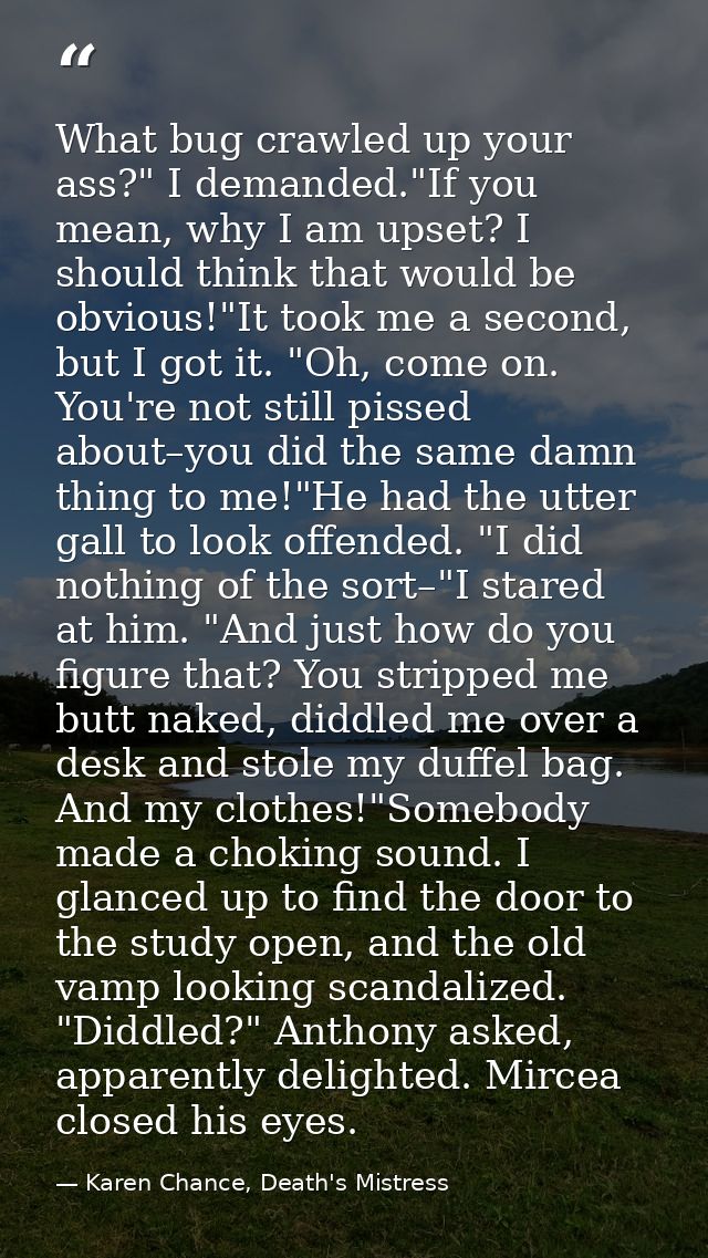 What bug crawled up your ass?" I demanded."If you mean, why I am upset? I should think that would be obvious!"It took me — Karen Chance, Death's Mistress