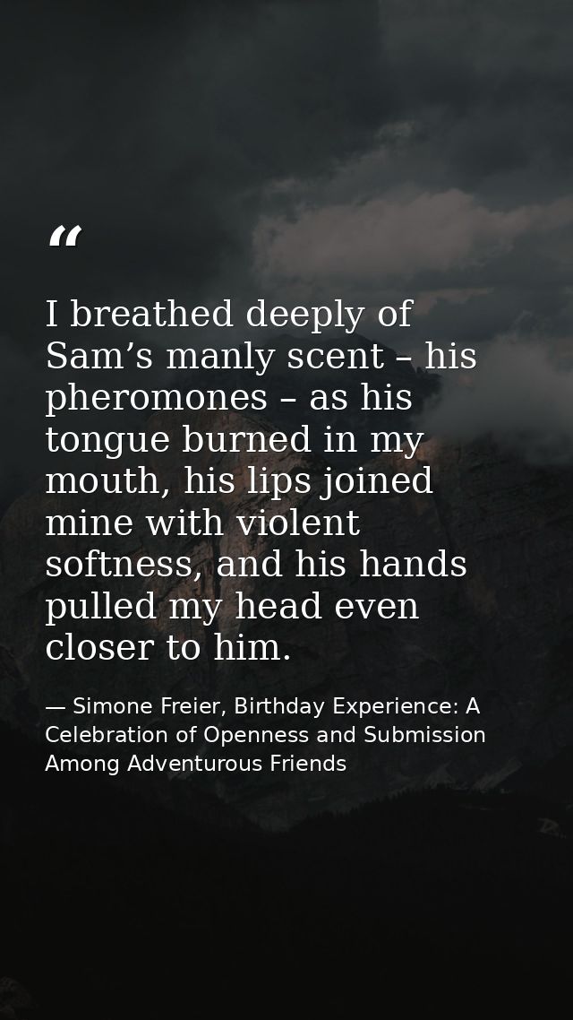 I breathed deeply of Sam’s manly scent – his pheromones – as his tongue burned in my mouth, his lips joined mine with vi — Simone Freier, Birthday Experience: A Celebration of Openness and Submission Among Adventurous Friends