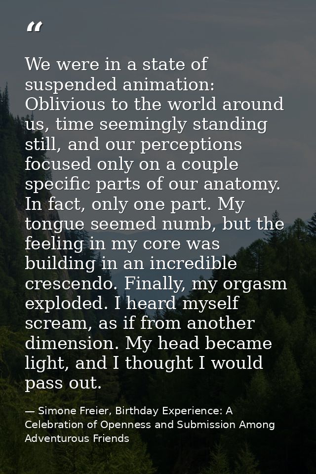 We were in a state of suspended animation: Oblivious to the world around us, time seemingly standing still, and our perc — Simone Freier, Birthday Experience: A Celebration of Openness and Submission Among Adventurous Friends