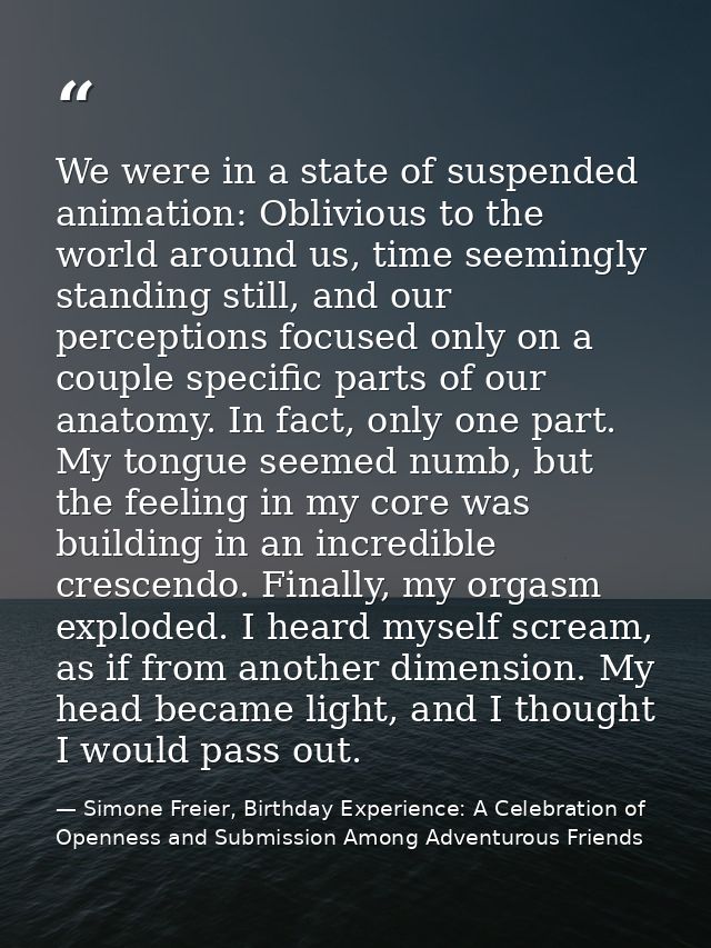 We were in a state of suspended animation: Oblivious to the world around us, time seemingly standing still, and our perc — Simone Freier, Birthday Experience: A Celebration of Openness and Submission Among Adventurous Friends
