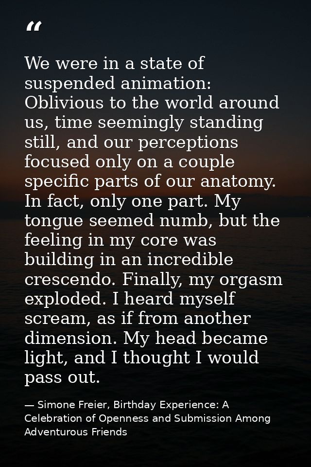 We were in a state of suspended animation: Oblivious to the world around us, time seemingly standing still, and our perc — Simone Freier, Birthday Experience: A Celebration of Openness and Submission Among Adventurous Friends
