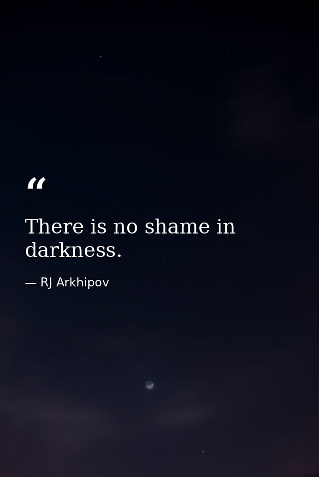 There is no shame in darkness. — RJ Arkhipov