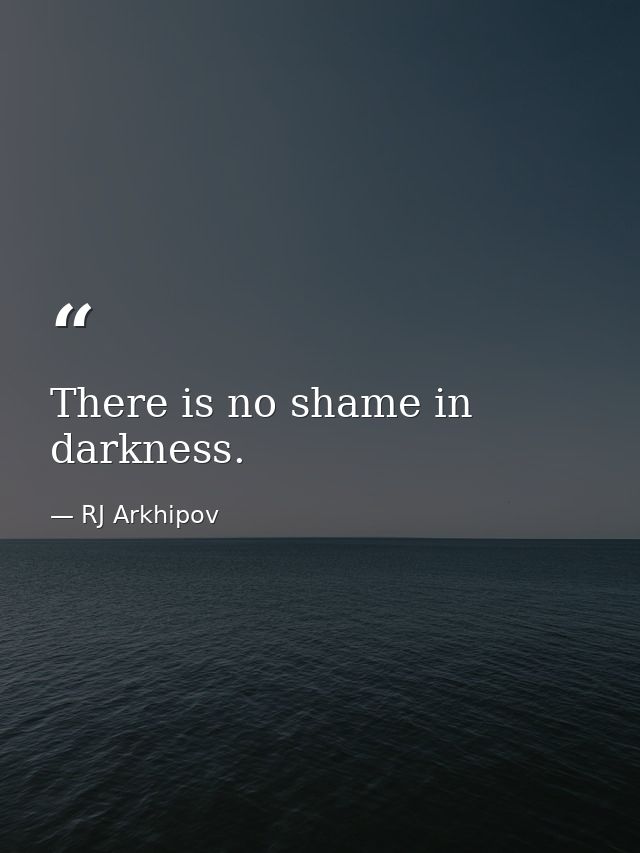 There is no shame in darkness. — RJ Arkhipov