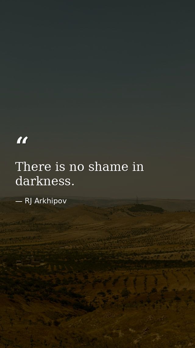 There is no shame in darkness. — RJ Arkhipov