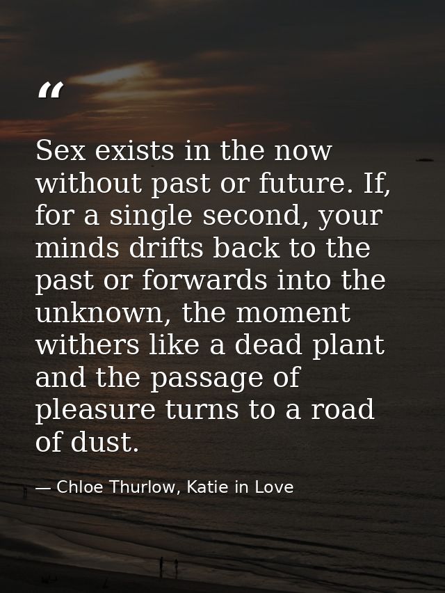 Sex exists in the now without past or future. If, for a single second, your minds drifts back to the past or forwards in — Chloe Thurlow, Katie in Love