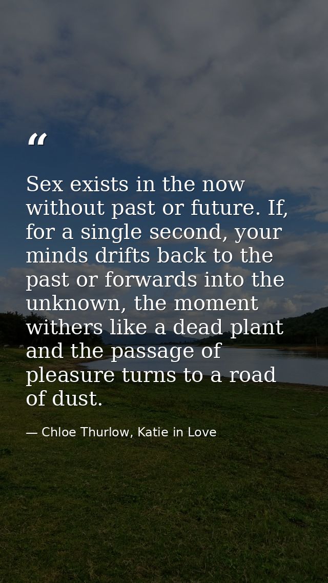 Sex exists in the now without past or future. If, for a single second, your minds drifts back to the past or forwards in — Chloe Thurlow, Katie in Love