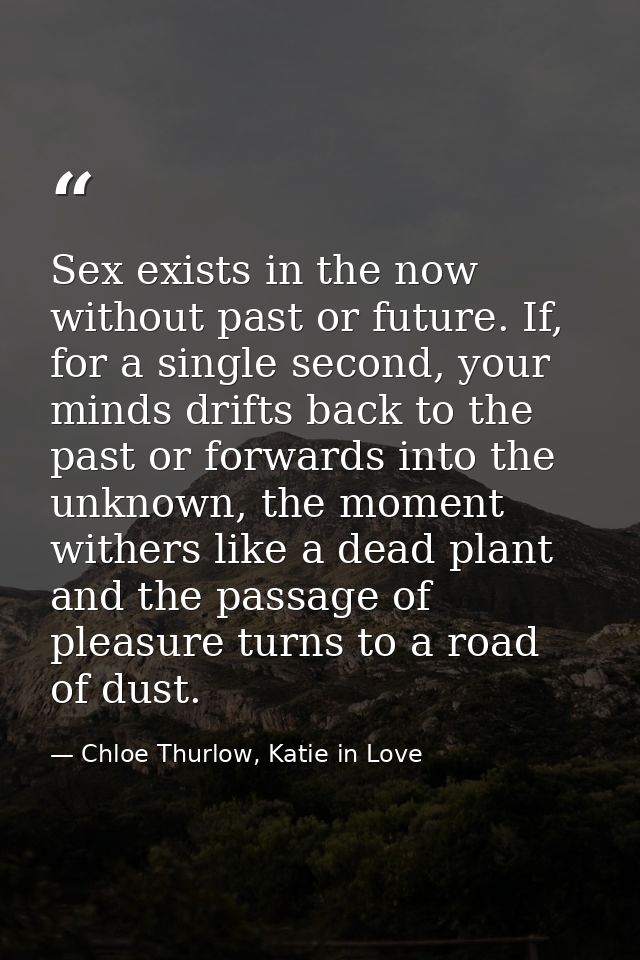 Sex exists in the now without past or future. If, for a single second, your minds drifts back to the past or forwards in — Chloe Thurlow, Katie in Love