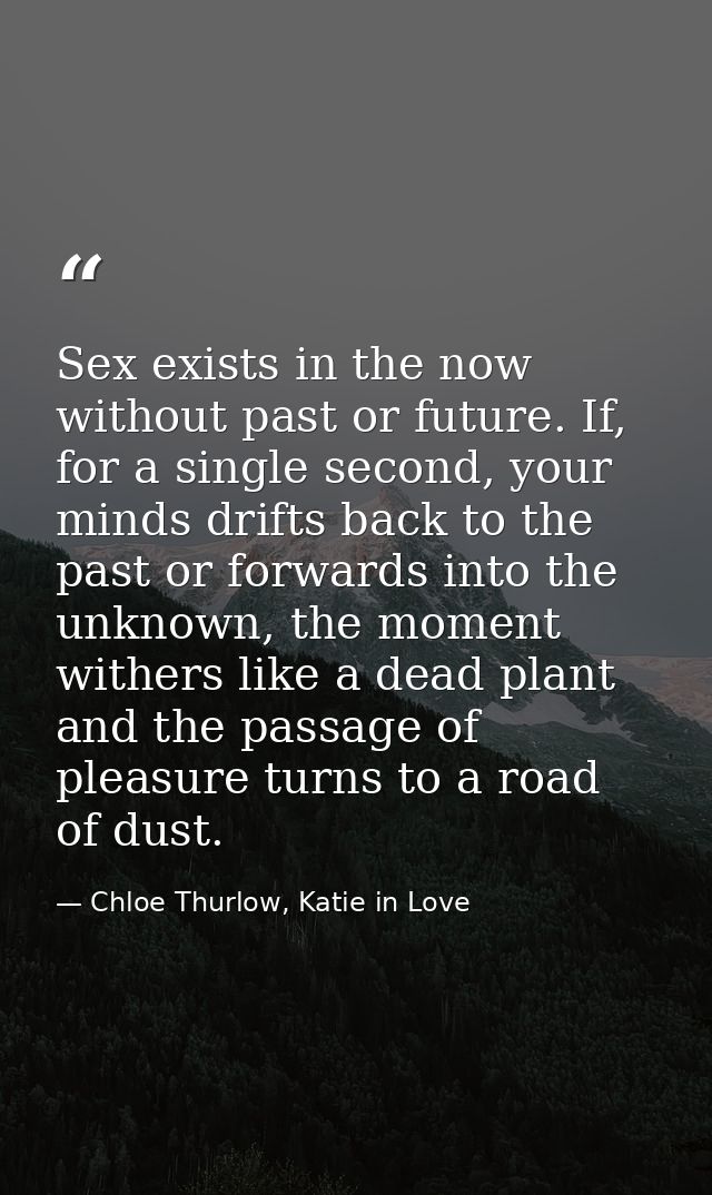 Sex exists in the now without past or future. If, for a single second, your minds drifts back to the past or forwards in — Chloe Thurlow, Katie in Love