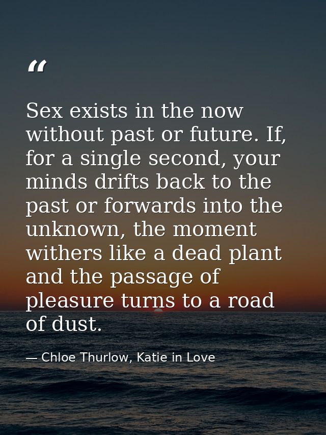 Sex exists in the now without past or future. If, for a single second, your minds drifts back to the past or forwards in — Chloe Thurlow, Katie in Love