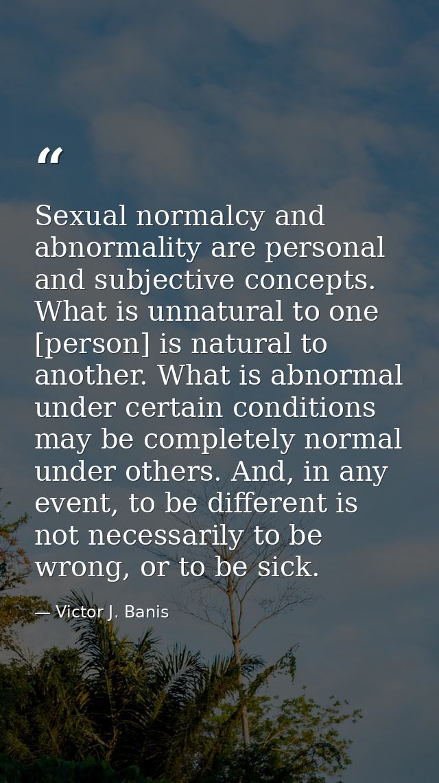 Sexual normalcy and abnormality are personal and subjective concepts. What is unnatural to one [person] is natural to an — Victor J. Banis