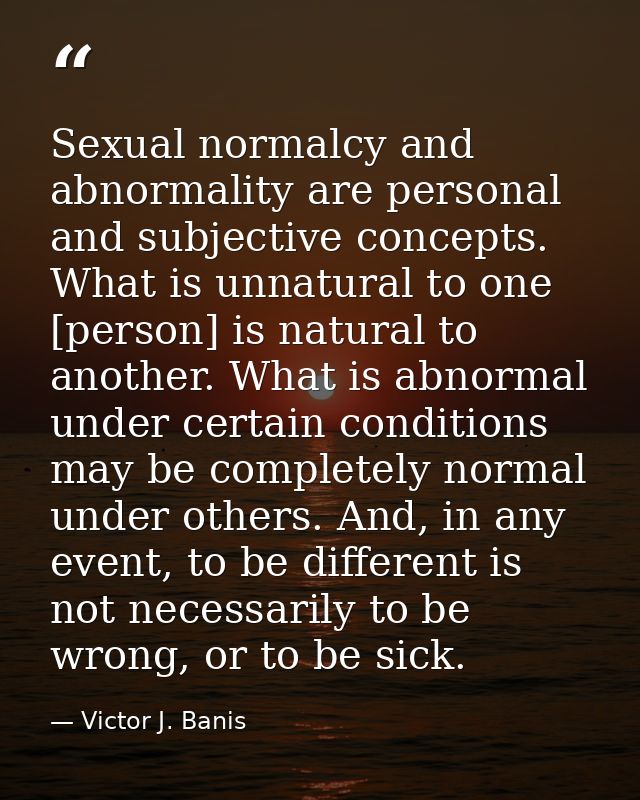 Sexual normalcy and abnormality are personal and subjective concepts. What is unnatural to one [person] is natural to an — Victor J. Banis