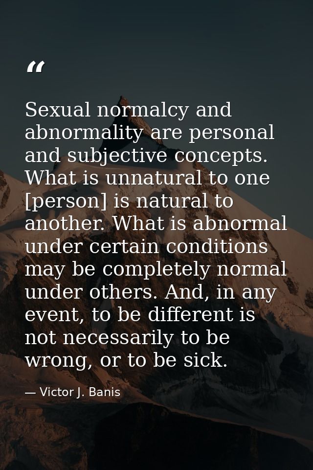Sexual normalcy and abnormality are personal and subjective concepts. What is unnatural to one [person] is natural to an — Victor J. Banis