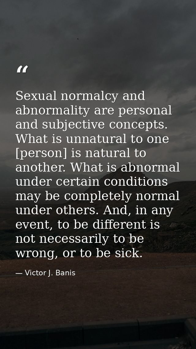 Sexual normalcy and abnormality are personal and subjective concepts. What is unnatural to one [person] is natural to an — Victor J. Banis