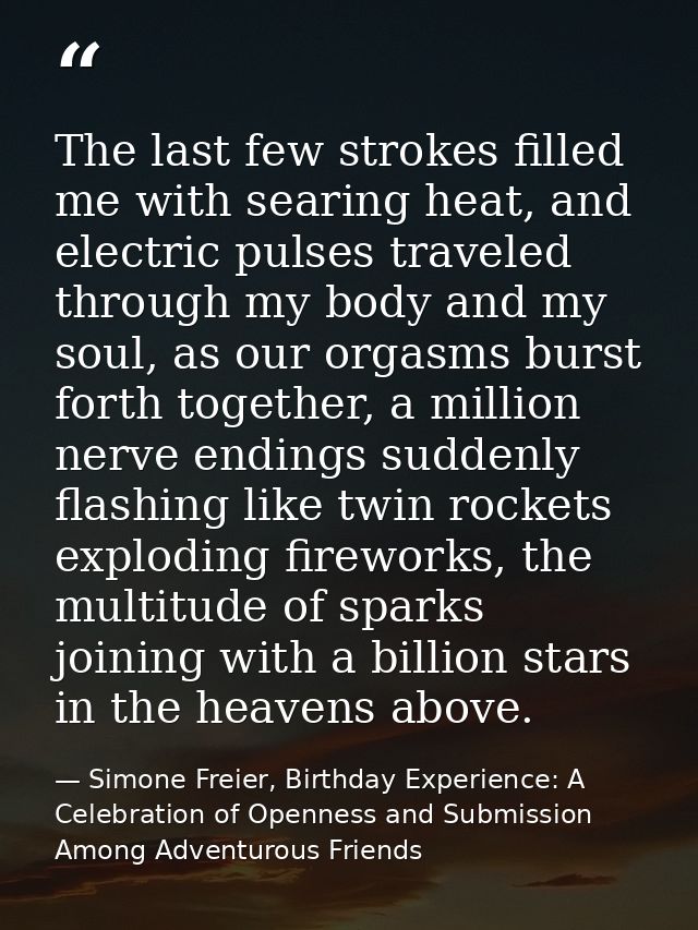 The last few strokes filled me with searing heat, and electric pulses traveled through my body and my soul, as our orgas — Simone Freier, Birthday Experience: A Celebration of Openness and Submission Among Adventurous Friends