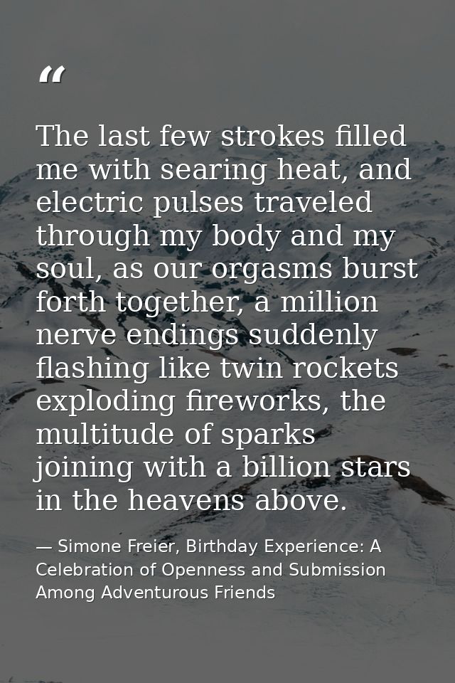 The last few strokes filled me with searing heat, and electric pulses traveled through my body and my soul, as our orgas — Simone Freier, Birthday Experience: A Celebration of Openness and Submission Among Adventurous Friends