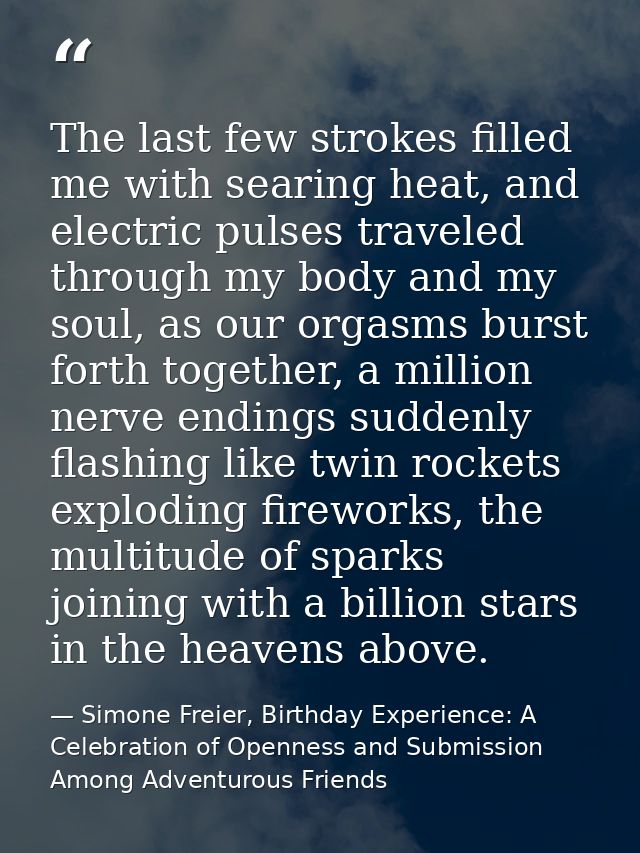 The last few strokes filled me with searing heat, and electric pulses traveled through my body and my soul, as our orgas — Simone Freier, Birthday Experience: A Celebration of Openness and Submission Among Adventurous Friends