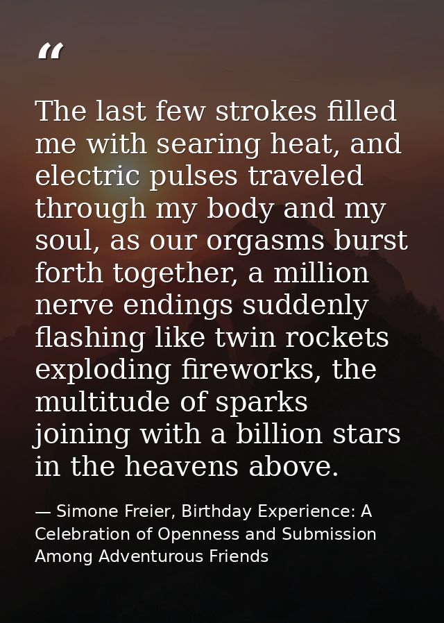 The last few strokes filled me with searing heat, and electric pulses traveled through my body and my soul, as our orgas — Simone Freier, Birthday Experience: A Celebration of Openness and Submission Among Adventurous Friends