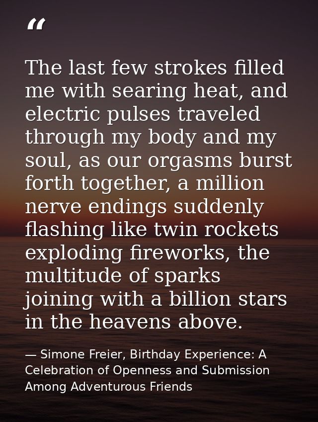 The last few strokes filled me with searing heat, and electric pulses traveled through my body and my soul, as our orgas — Simone Freier, Birthday Experience: A Celebration of Openness and Submission Among Adventurous Friends
