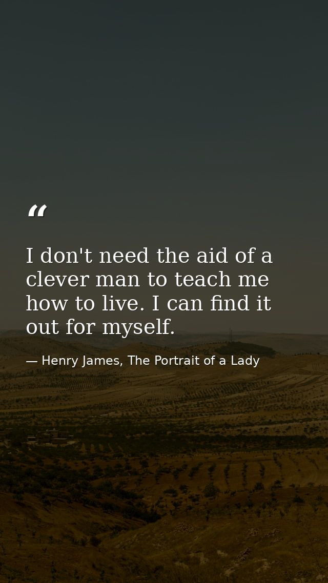 I don't need the aid of a clever man to teach me how to live. I can find it out for myself. — Henry James, The Portrait of a Lady