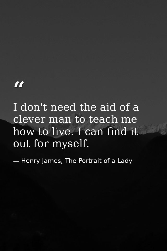 I don't need the aid of a clever man to teach me how to live. I can find it out for myself. — Henry James, The Portrait of a Lady