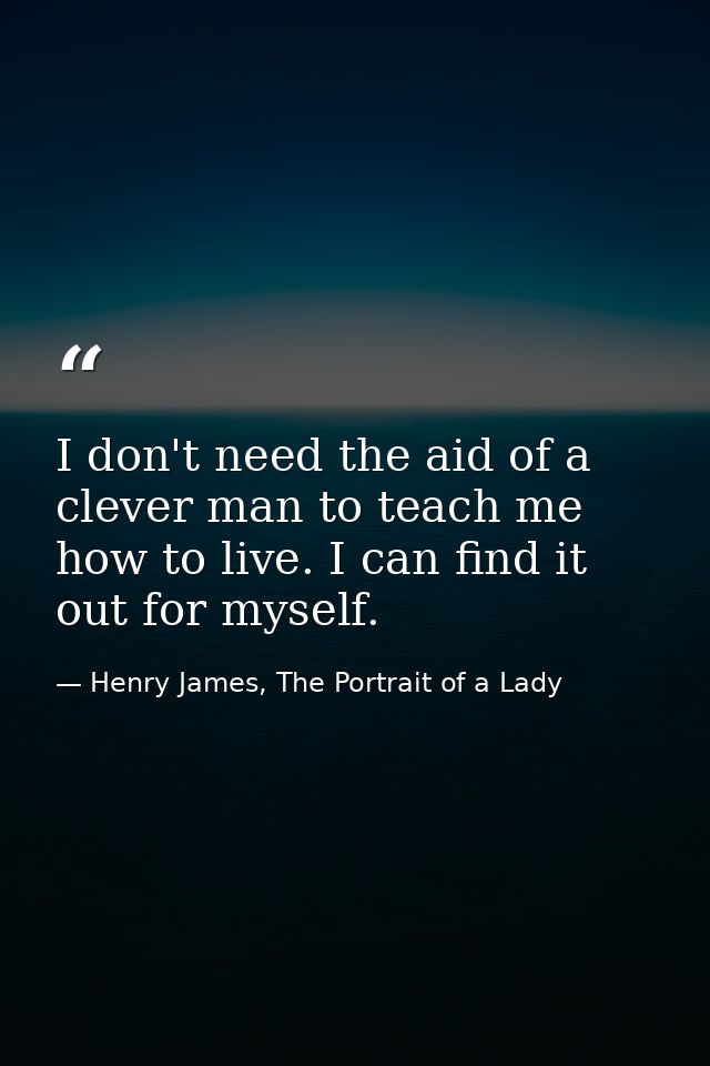 I don't need the aid of a clever man to teach me how to live. I can find it out for myself. — Henry James, The Portrait of a Lady