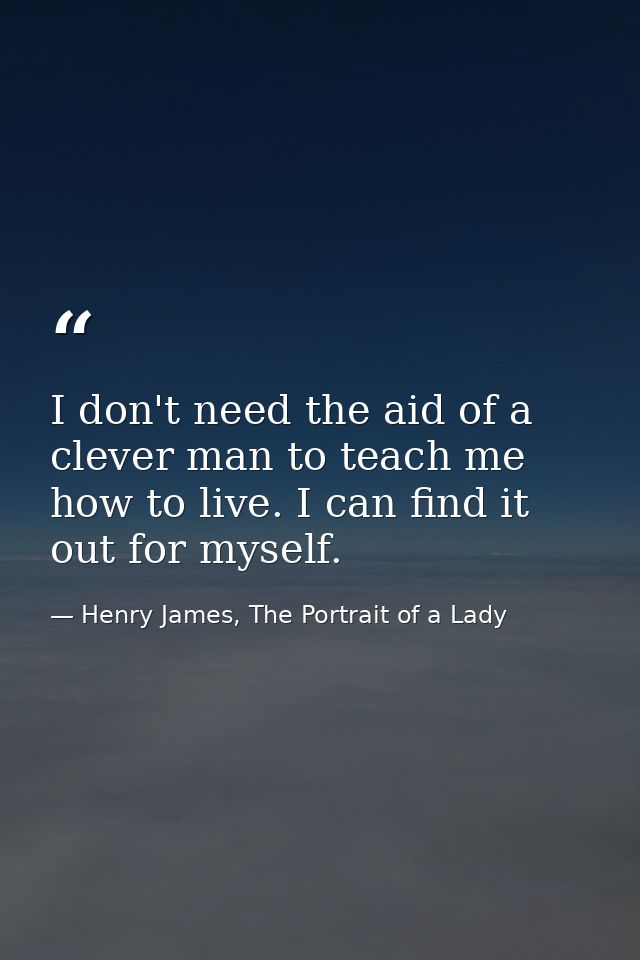 I don't need the aid of a clever man to teach me how to live. I can find it out for myself. — Henry James, The Portrait of a Lady