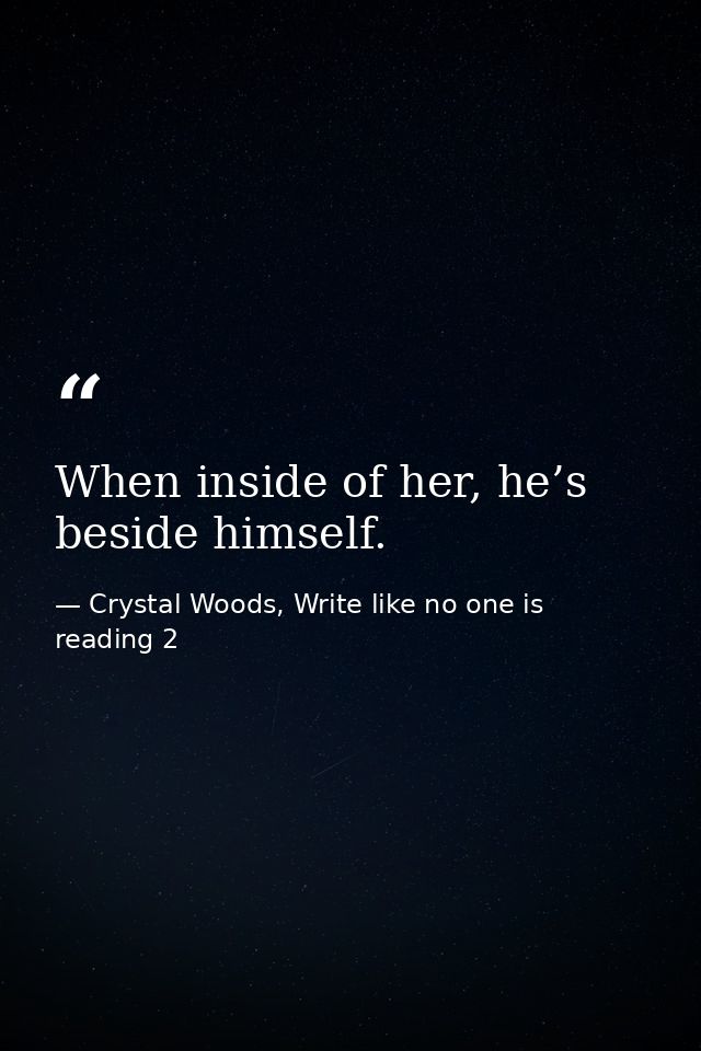 When inside of her, he’s beside himself. — Crystal Woods, Write like no one is reading 2
