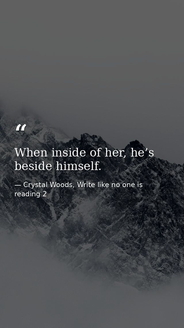 When inside of her, he’s beside himself. — Crystal Woods, Write like no one is reading 2