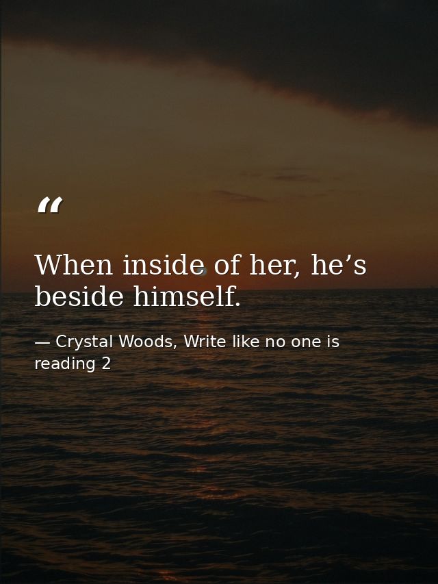When inside of her, he’s beside himself. — Crystal Woods, Write like no one is reading 2