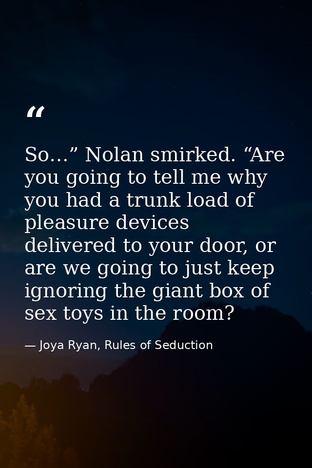 So…” Nolan smirked. “Are you going to tell me why you had a trunk load of pleasure devices delivered to your door, or ar — Joya Ryan, Rules of Seduction