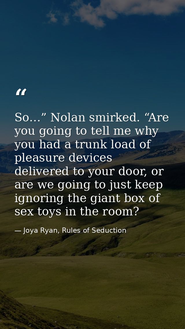 So…” Nolan smirked. “Are you going to tell me why you had a trunk load of pleasure devices delivered to your door, or ar — Joya Ryan, Rules of Seduction