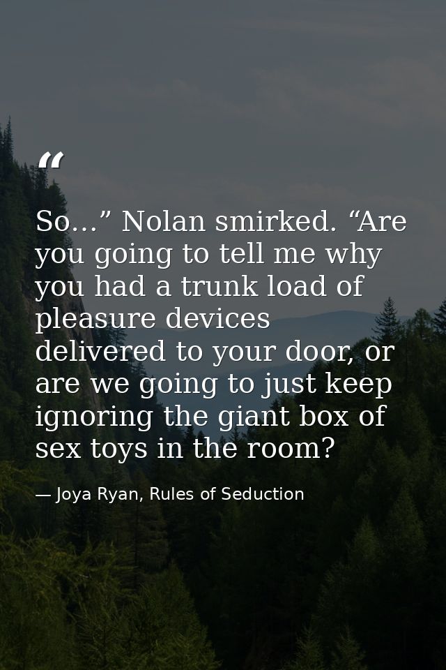 So…” Nolan smirked. “Are you going to tell me why you had a trunk load of pleasure devices delivered to your door, or ar — Joya Ryan, Rules of Seduction