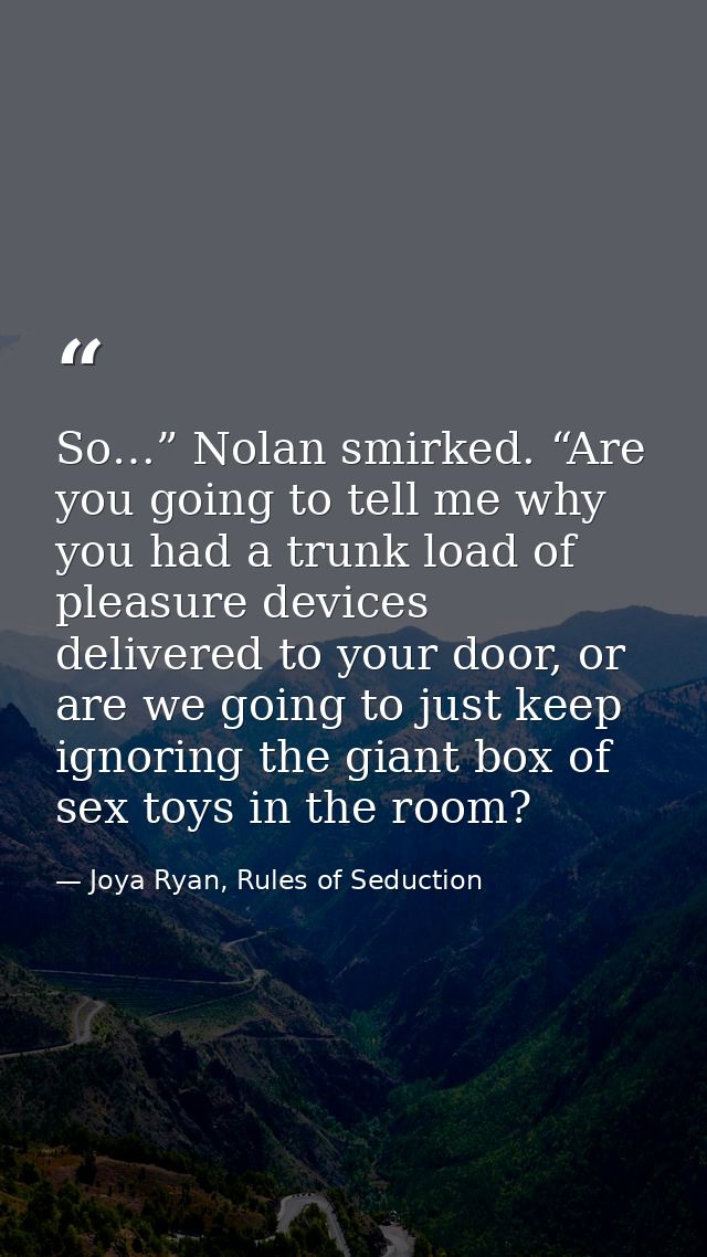 So…” Nolan smirked. “Are you going to tell me why you had a trunk load of pleasure devices delivered to your door, or ar — Joya Ryan, Rules of Seduction