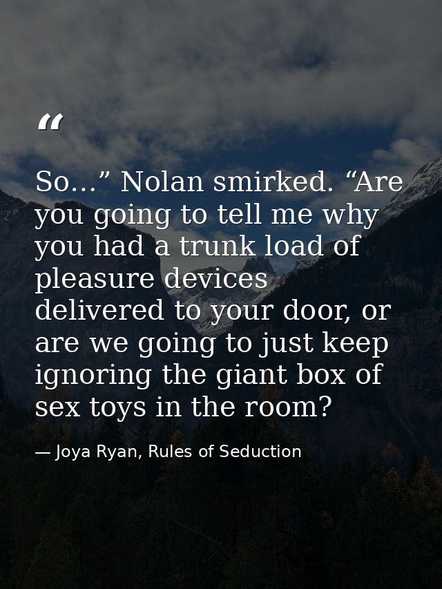 So…” Nolan smirked. “Are you going to tell me why you had a trunk load of pleasure devices delivered to your door, or ar — Joya Ryan, Rules of Seduction