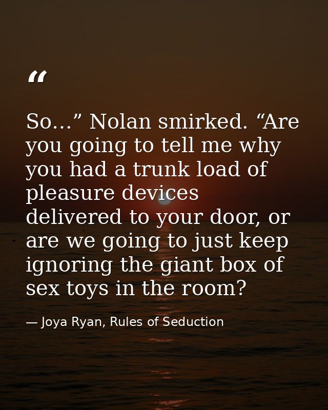 So…” Nolan smirked. “Are you going to tell me why you had a trunk load of pleasure devices delivered to your door, or ar — Joya Ryan, Rules of Seduction