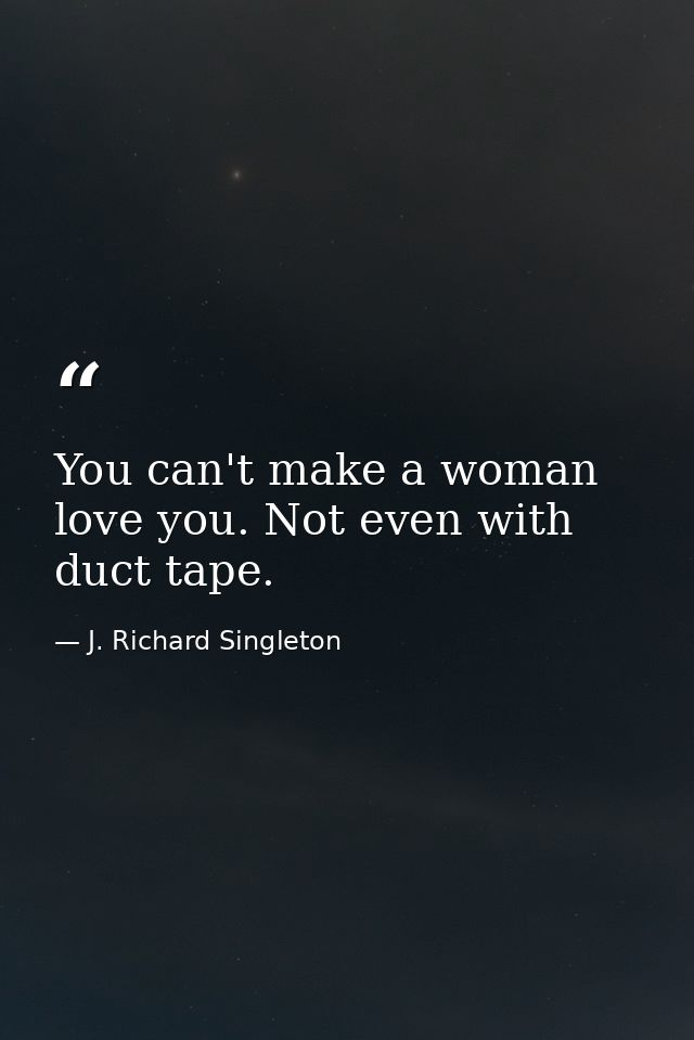 You can't make a woman love you. Not even with duct tape. — J. Richard Singleton