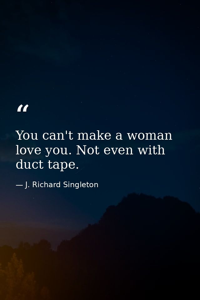 You can't make a woman love you. Not even with duct tape. — J. Richard Singleton