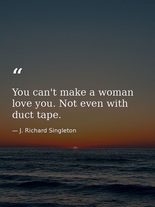 You can't make a woman love you. Not even with duct tape. — J. Richard Singleton