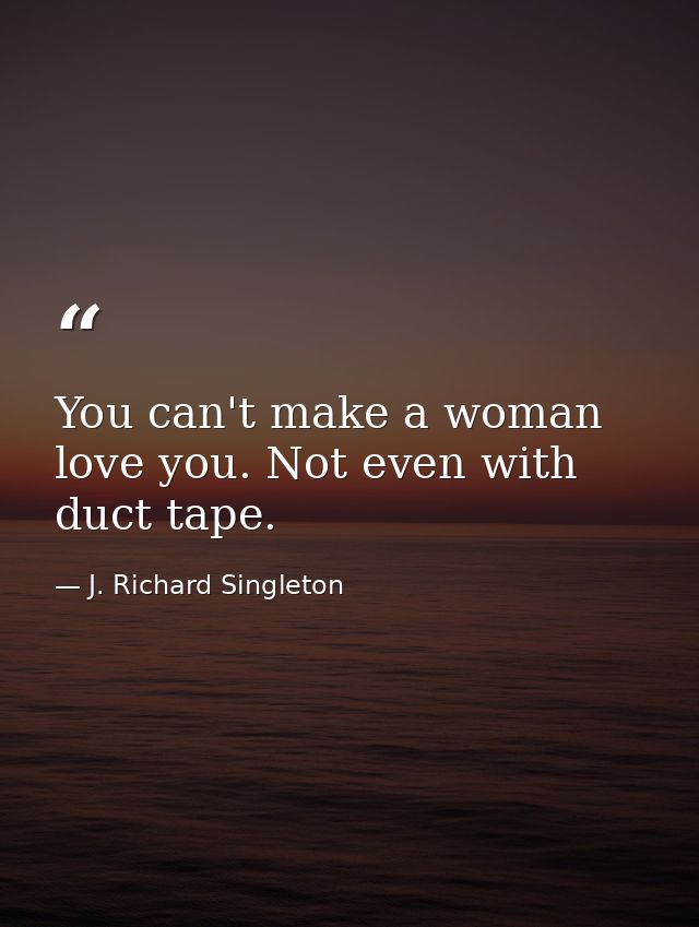 You can't make a woman love you. Not even with duct tape. — J. Richard Singleton