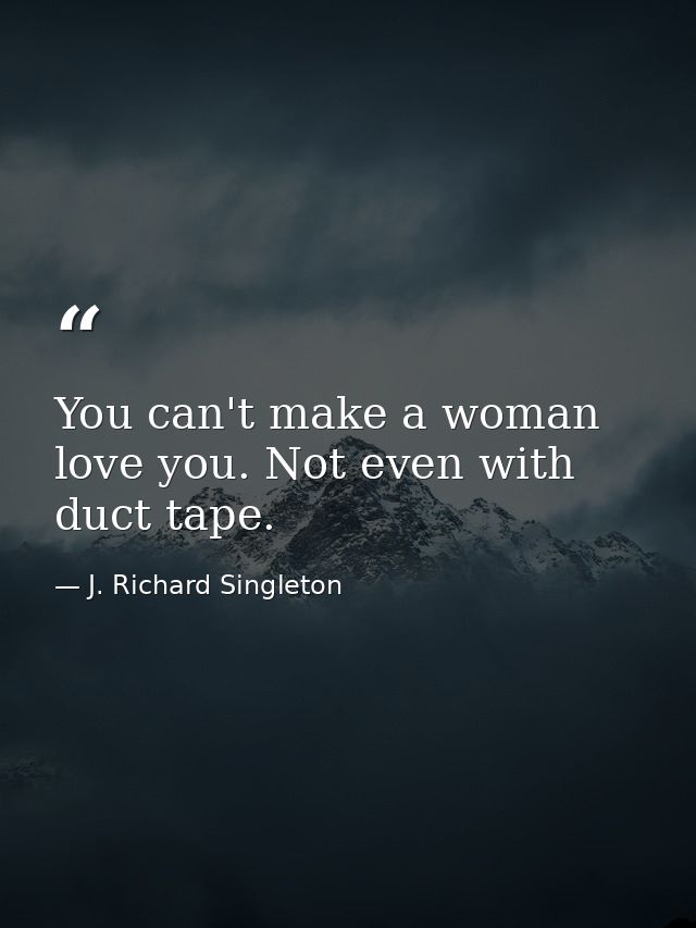You can't make a woman love you. Not even with duct tape. — J. Richard Singleton