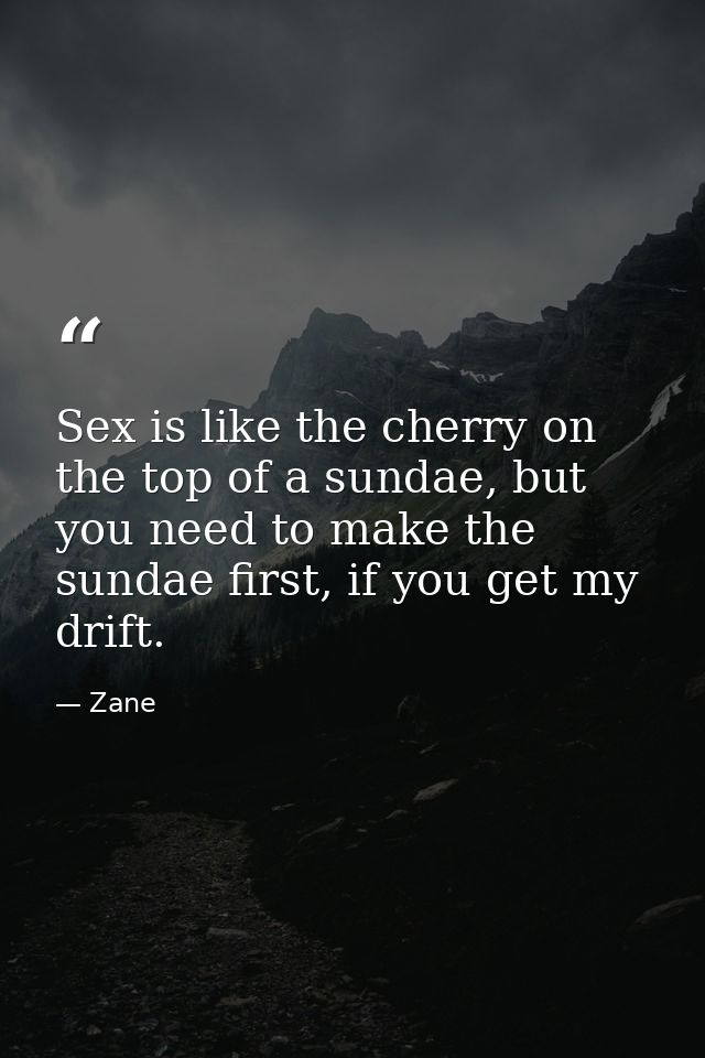 Sex is like the cherry on the top of a sundae, but you need to make the sundae first, if you get my drift. — Zane