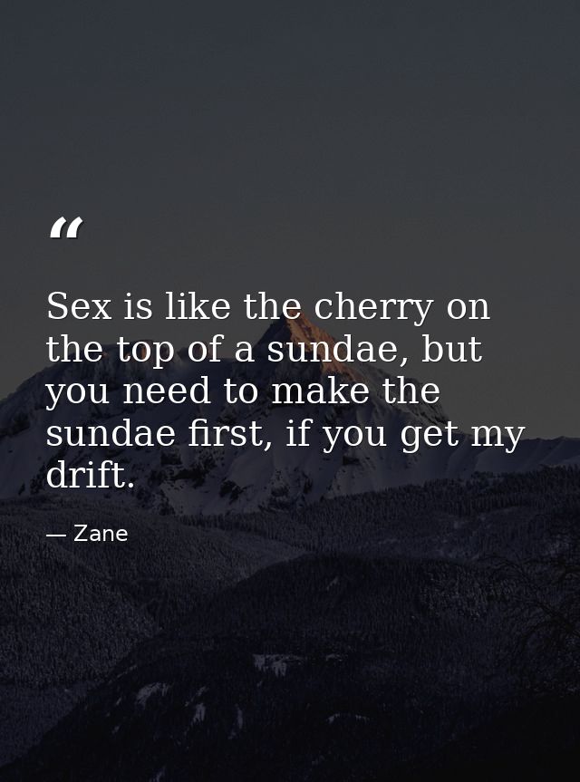 Sex is like the cherry on the top of a sundae, but you need to make the sundae first, if you get my drift. — Zane