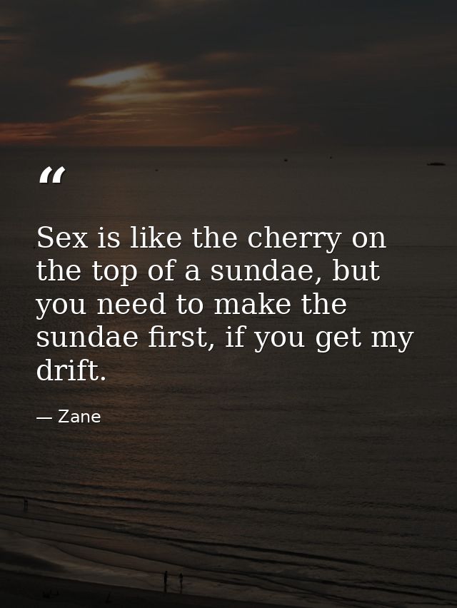 Sex is like the cherry on the top of a sundae, but you need to make the sundae first, if you get my drift. — Zane