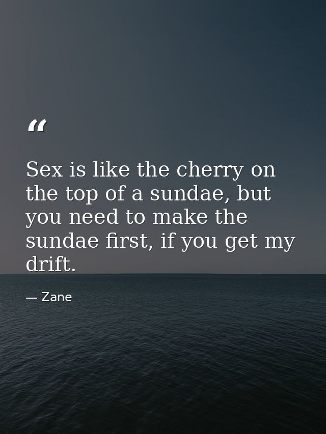 Sex is like the cherry on the top of a sundae, but you need to make the sundae first, if you get my drift. — Zane