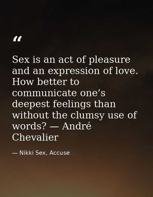 Sex is an act of pleasure and an expression of love. How better to communicate one’s deepest feelings than without the c — Nikki Sex, Accuse