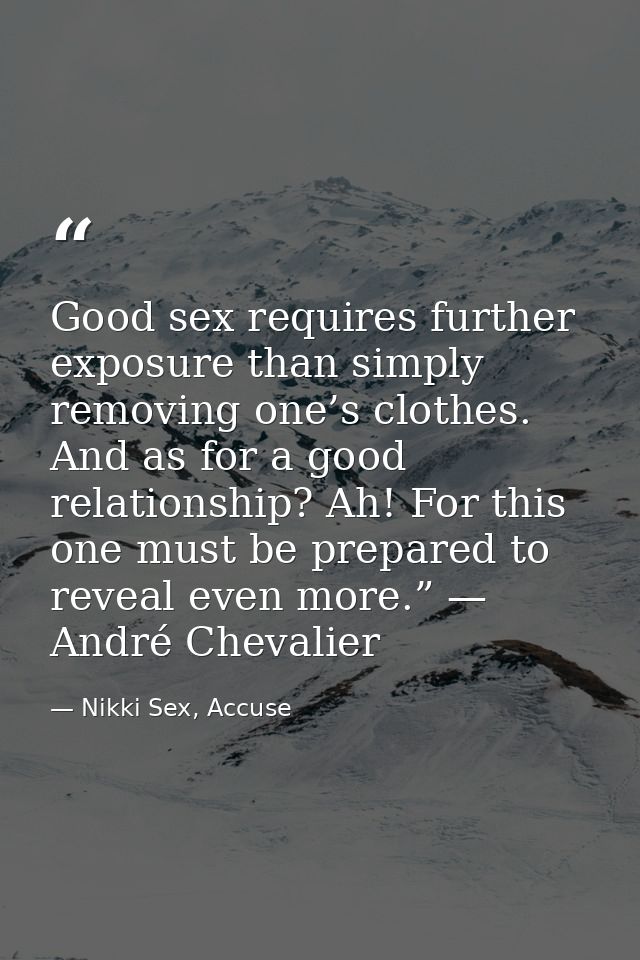 Good sex requires further exposure than simply removing one’s clothes. And as for a good relationship? Ah! For this one  — Nikki Sex, Accuse