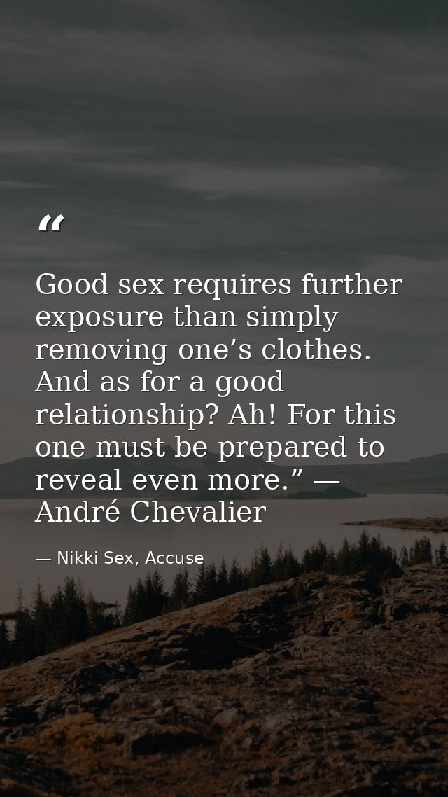 Good sex requires further exposure than simply removing one’s clothes. And as for a good relationship? Ah! For this one  — Nikki Sex, Accuse